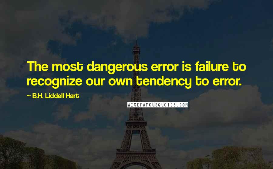 B.H. Liddell Hart Quotes: The most dangerous error is failure to recognize our own tendency to error.