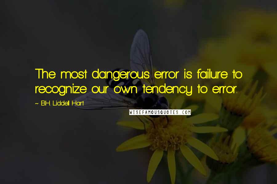 B.H. Liddell Hart Quotes: The most dangerous error is failure to recognize our own tendency to error.