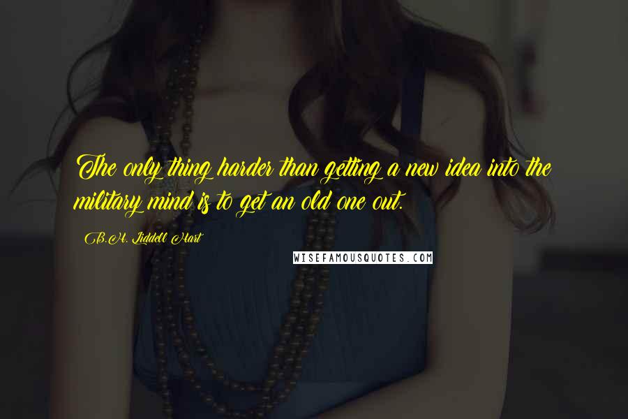 B.H. Liddell Hart Quotes: The only thing harder than getting a new idea into the military mind is to get an old one out.