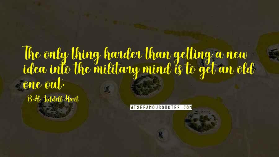 B.H. Liddell Hart Quotes: The only thing harder than getting a new idea into the military mind is to get an old one out.