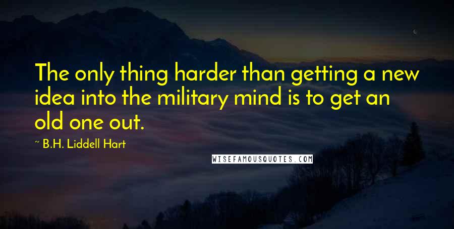 B.H. Liddell Hart Quotes: The only thing harder than getting a new idea into the military mind is to get an old one out.