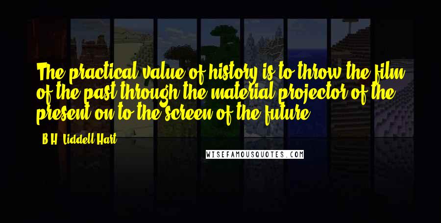 B.H. Liddell Hart Quotes: The practical value of history is to throw the film of the past through the material projector of the present on to the screen of the future.