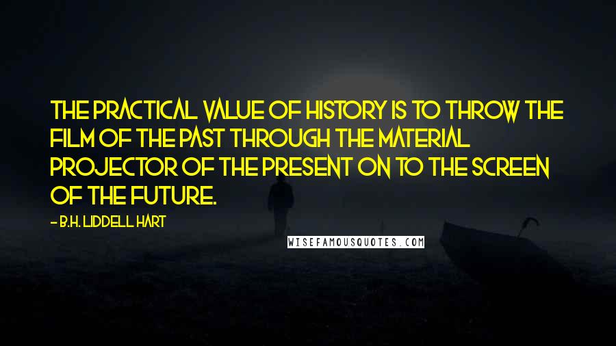B.H. Liddell Hart Quotes: The practical value of history is to throw the film of the past through the material projector of the present on to the screen of the future.