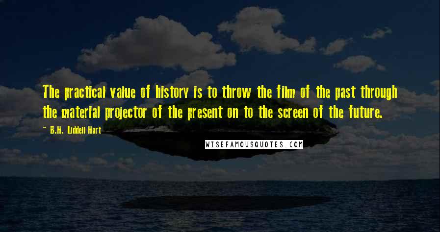 B.H. Liddell Hart Quotes: The practical value of history is to throw the film of the past through the material projector of the present on to the screen of the future.