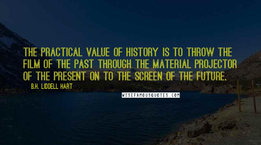 B.H. Liddell Hart Quotes: The practical value of history is to throw the film of the past through the material projector of the present on to the screen of the future.