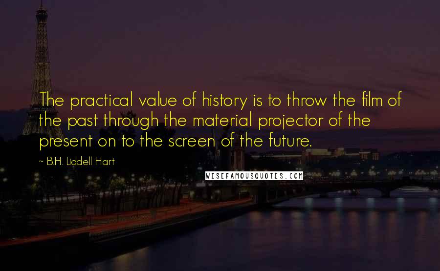 B.H. Liddell Hart Quotes: The practical value of history is to throw the film of the past through the material projector of the present on to the screen of the future.