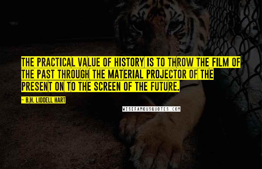 B.H. Liddell Hart Quotes: The practical value of history is to throw the film of the past through the material projector of the present on to the screen of the future.