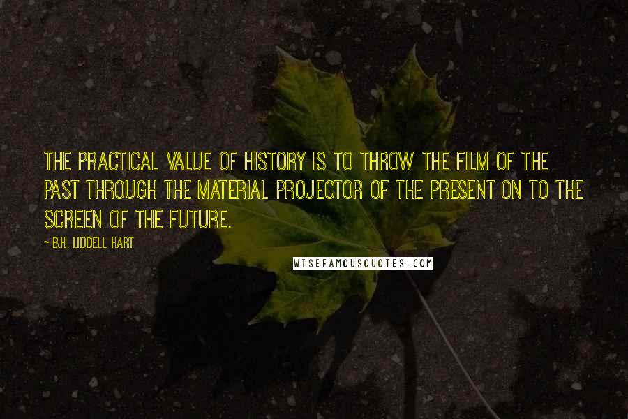 B.H. Liddell Hart Quotes: The practical value of history is to throw the film of the past through the material projector of the present on to the screen of the future.