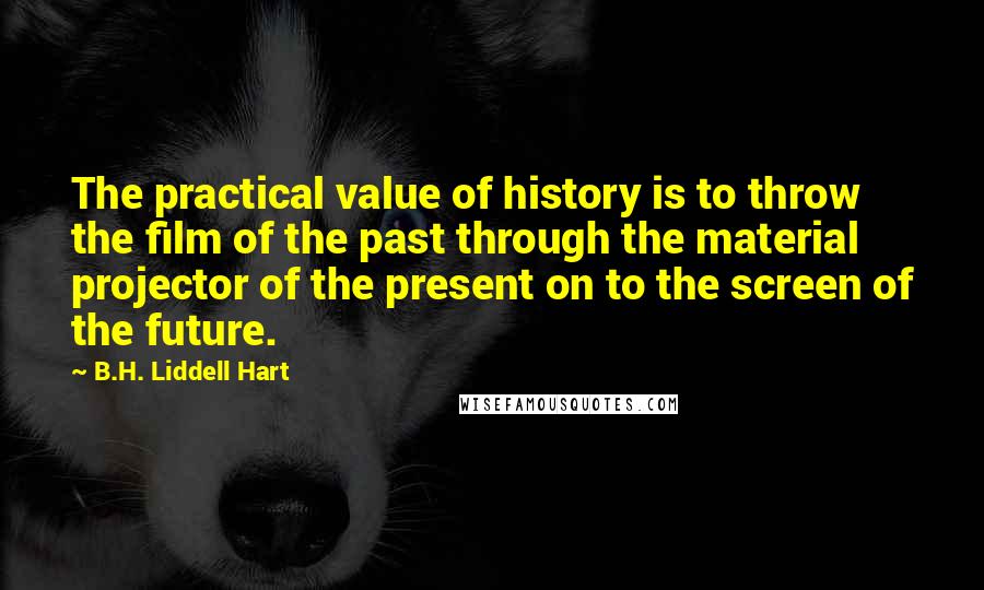 B.H. Liddell Hart Quotes: The practical value of history is to throw the film of the past through the material projector of the present on to the screen of the future.