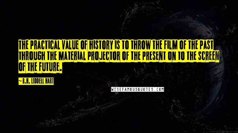 B.H. Liddell Hart Quotes: The practical value of history is to throw the film of the past through the material projector of the present on to the screen of the future.