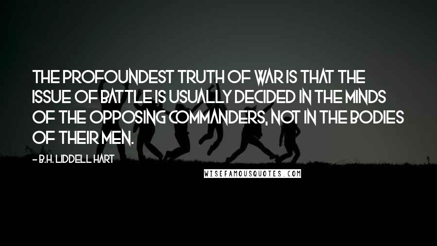 B.H. Liddell Hart Quotes: The profoundest truth of war is that the issue of battle is usually decided in the minds of the opposing commanders, not in the bodies of their men.