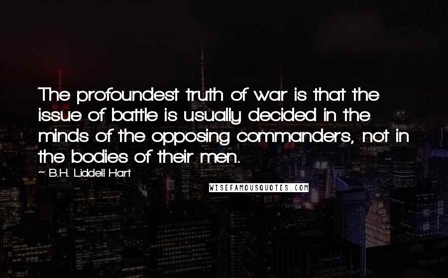 B.H. Liddell Hart Quotes: The profoundest truth of war is that the issue of battle is usually decided in the minds of the opposing commanders, not in the bodies of their men.