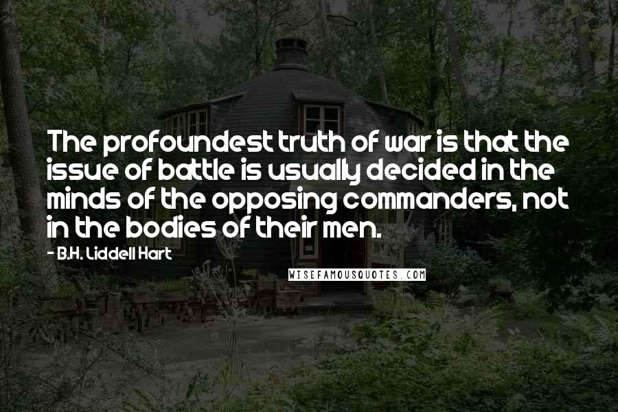 B.H. Liddell Hart Quotes: The profoundest truth of war is that the issue of battle is usually decided in the minds of the opposing commanders, not in the bodies of their men.