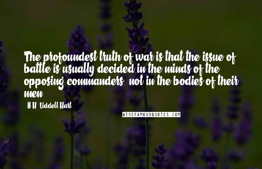 B.H. Liddell Hart Quotes: The profoundest truth of war is that the issue of battle is usually decided in the minds of the opposing commanders, not in the bodies of their men.