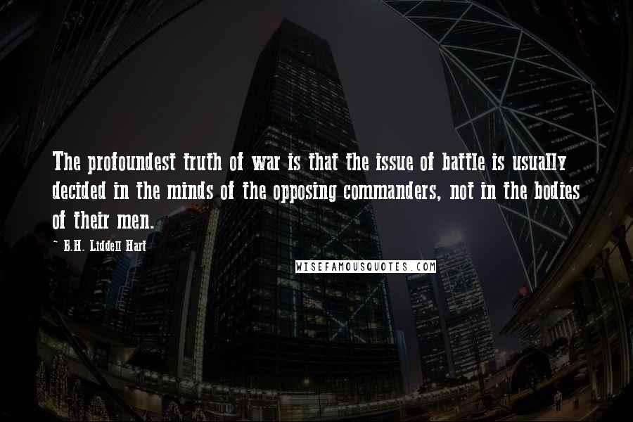 B.H. Liddell Hart Quotes: The profoundest truth of war is that the issue of battle is usually decided in the minds of the opposing commanders, not in the bodies of their men.