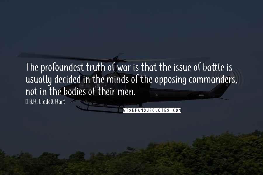 B.H. Liddell Hart Quotes: The profoundest truth of war is that the issue of battle is usually decided in the minds of the opposing commanders, not in the bodies of their men.