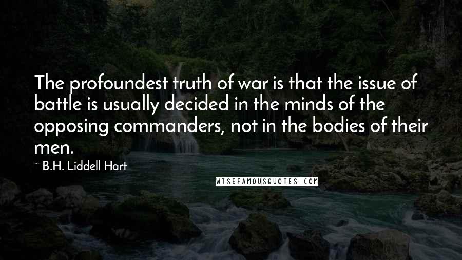 B.H. Liddell Hart Quotes: The profoundest truth of war is that the issue of battle is usually decided in the minds of the opposing commanders, not in the bodies of their men.