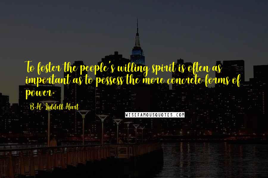 B.H. Liddell Hart Quotes: To foster the people's willing spirit is often as important as to possess the more concrete forms of power.