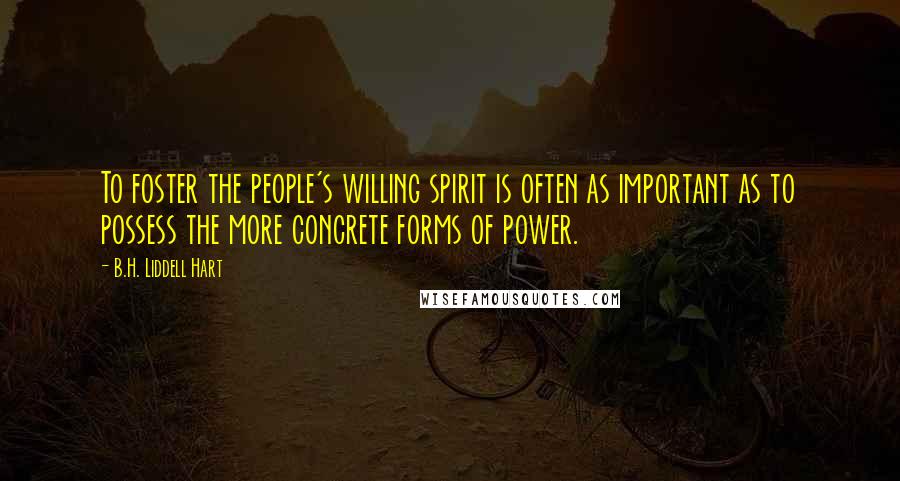 B.H. Liddell Hart Quotes: To foster the people's willing spirit is often as important as to possess the more concrete forms of power.