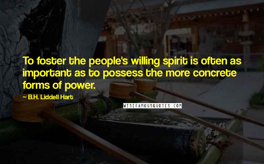 B.H. Liddell Hart Quotes: To foster the people's willing spirit is often as important as to possess the more concrete forms of power.