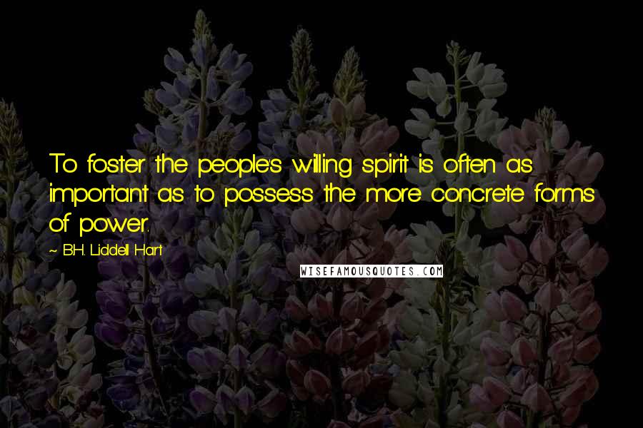 B.H. Liddell Hart Quotes: To foster the people's willing spirit is often as important as to possess the more concrete forms of power.