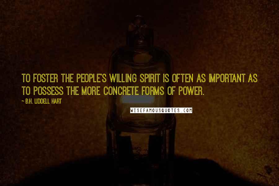 B.H. Liddell Hart Quotes: To foster the people's willing spirit is often as important as to possess the more concrete forms of power.