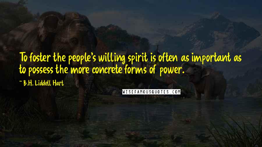 B.H. Liddell Hart Quotes: To foster the people's willing spirit is often as important as to possess the more concrete forms of power.