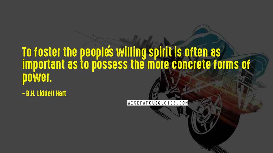 B.H. Liddell Hart Quotes: To foster the people's willing spirit is often as important as to possess the more concrete forms of power.