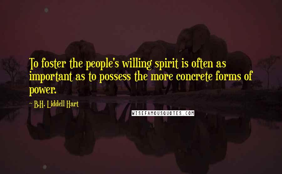 B.H. Liddell Hart Quotes: To foster the people's willing spirit is often as important as to possess the more concrete forms of power.