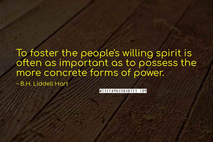 B.H. Liddell Hart Quotes: To foster the people's willing spirit is often as important as to possess the more concrete forms of power.
