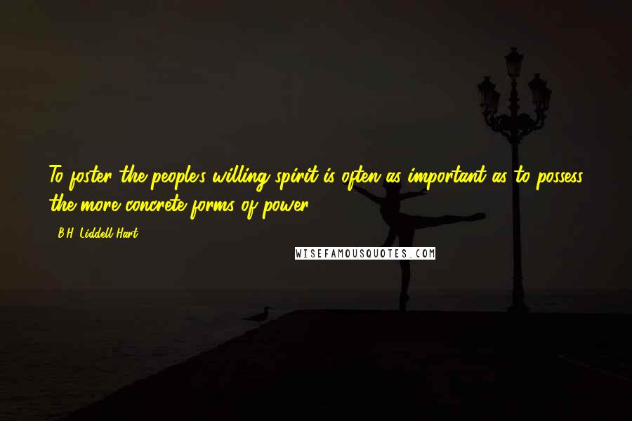 B.H. Liddell Hart Quotes: To foster the people's willing spirit is often as important as to possess the more concrete forms of power.