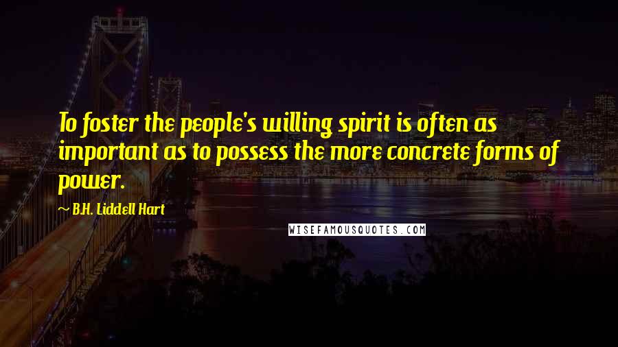 B.H. Liddell Hart Quotes: To foster the people's willing spirit is often as important as to possess the more concrete forms of power.