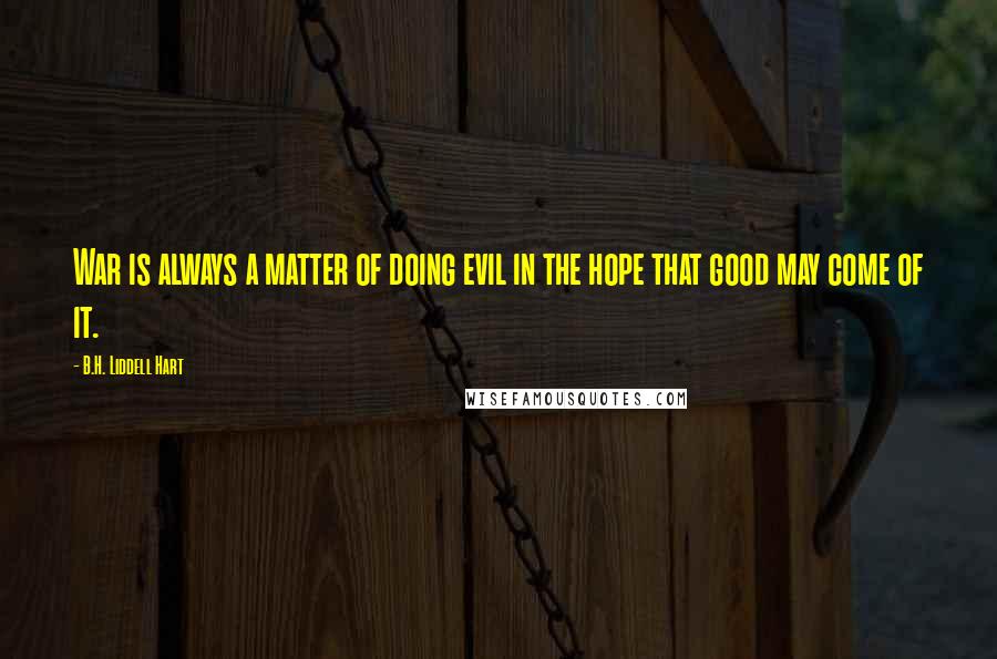 B.H. Liddell Hart Quotes: War is always a matter of doing evil in the hope that good may come of it.