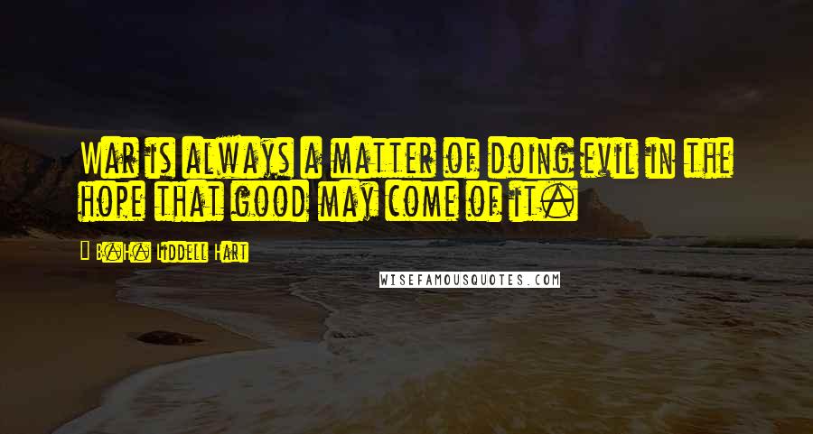 B.H. Liddell Hart Quotes: War is always a matter of doing evil in the hope that good may come of it.