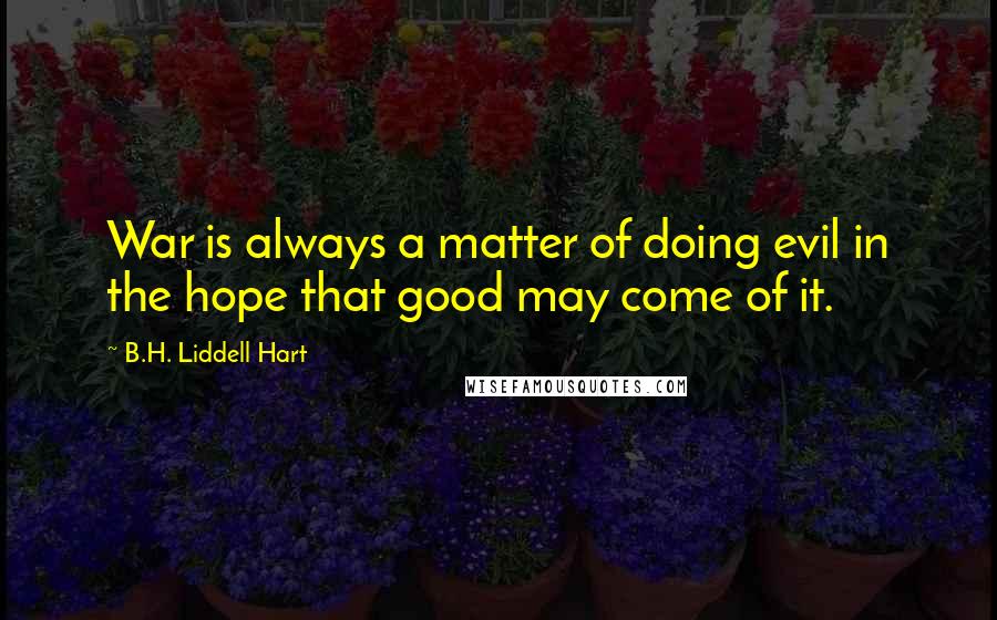 B.H. Liddell Hart Quotes: War is always a matter of doing evil in the hope that good may come of it.