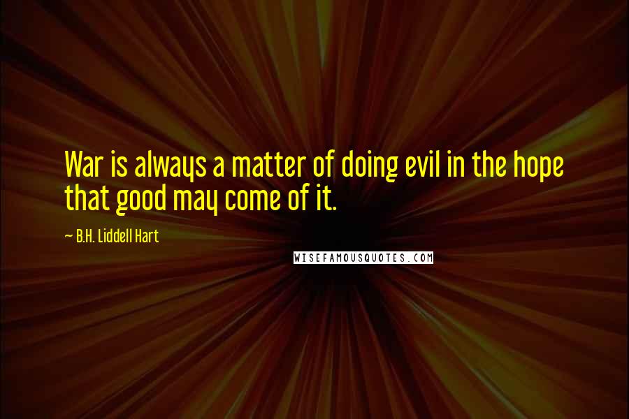 B.H. Liddell Hart Quotes: War is always a matter of doing evil in the hope that good may come of it.