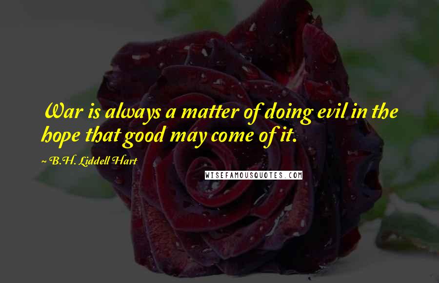 B.H. Liddell Hart Quotes: War is always a matter of doing evil in the hope that good may come of it.