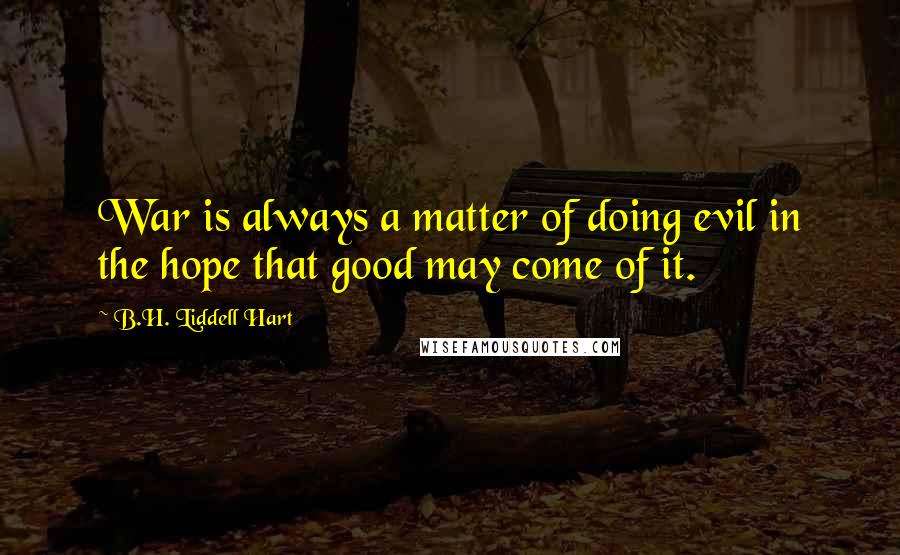 B.H. Liddell Hart Quotes: War is always a matter of doing evil in the hope that good may come of it.