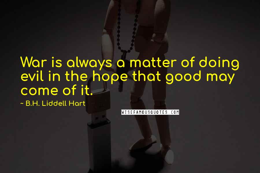 B.H. Liddell Hart Quotes: War is always a matter of doing evil in the hope that good may come of it.