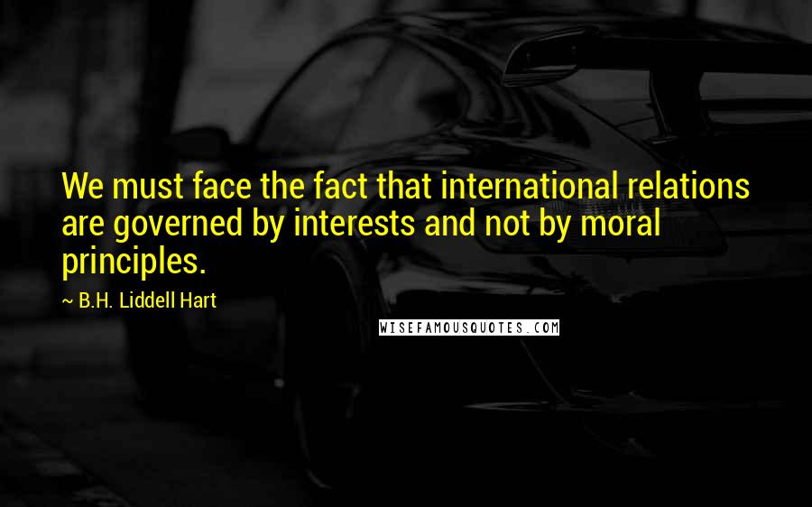 B.H. Liddell Hart Quotes: We must face the fact that international relations are governed by interests and not by moral principles.