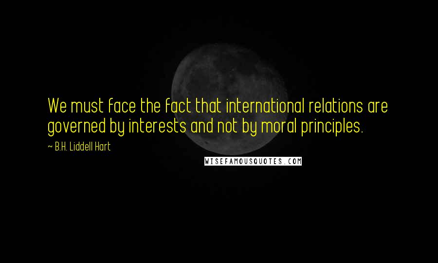 B.H. Liddell Hart Quotes: We must face the fact that international relations are governed by interests and not by moral principles.
