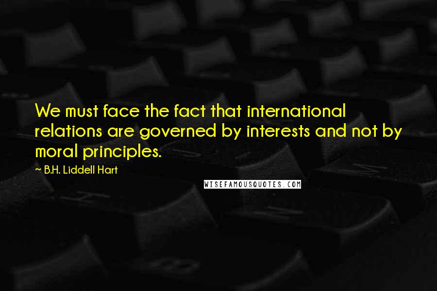 B.H. Liddell Hart Quotes: We must face the fact that international relations are governed by interests and not by moral principles.