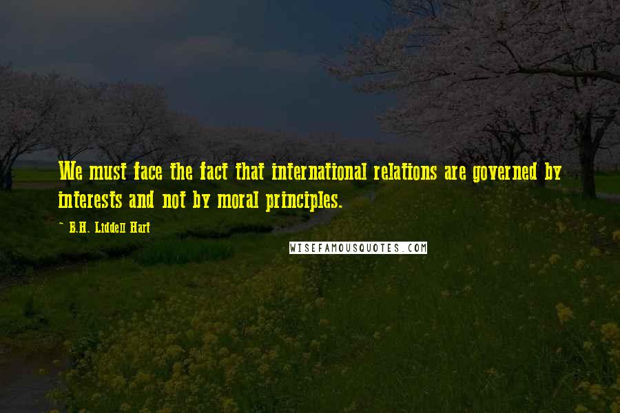 B.H. Liddell Hart Quotes: We must face the fact that international relations are governed by interests and not by moral principles.