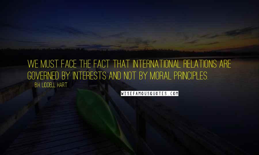 B.H. Liddell Hart Quotes: We must face the fact that international relations are governed by interests and not by moral principles.