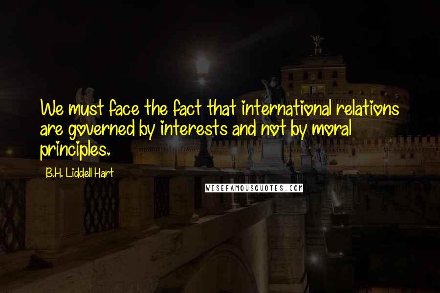B.H. Liddell Hart Quotes: We must face the fact that international relations are governed by interests and not by moral principles.