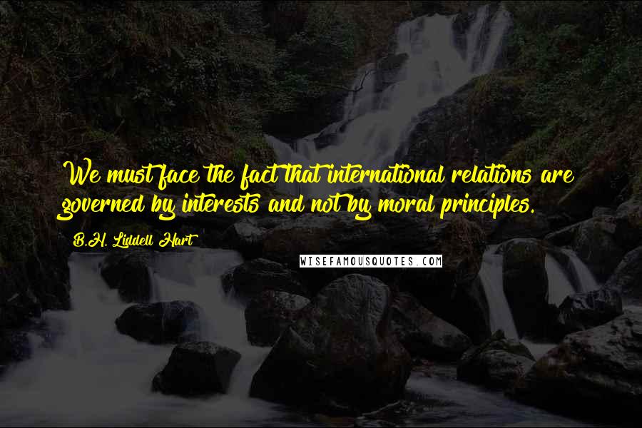 B.H. Liddell Hart Quotes: We must face the fact that international relations are governed by interests and not by moral principles.