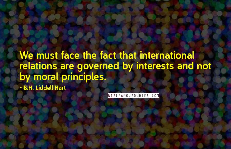 B.H. Liddell Hart Quotes: We must face the fact that international relations are governed by interests and not by moral principles.