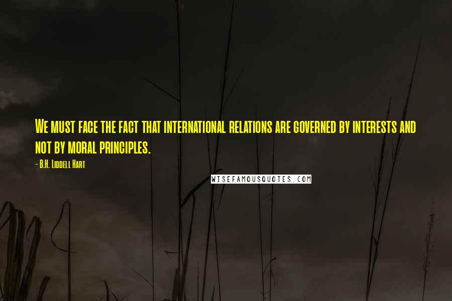B.H. Liddell Hart Quotes: We must face the fact that international relations are governed by interests and not by moral principles.