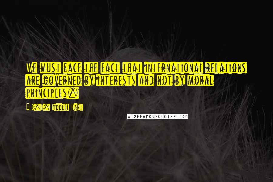 B.H. Liddell Hart Quotes: We must face the fact that international relations are governed by interests and not by moral principles.