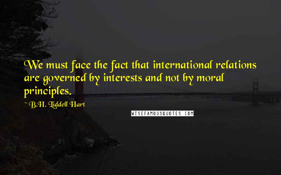 B.H. Liddell Hart Quotes: We must face the fact that international relations are governed by interests and not by moral principles.